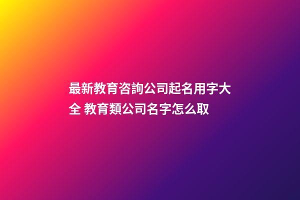最新教育咨詢公司起名用字大全 教育類公司名字怎么取-第1張-公司起名-玄機派